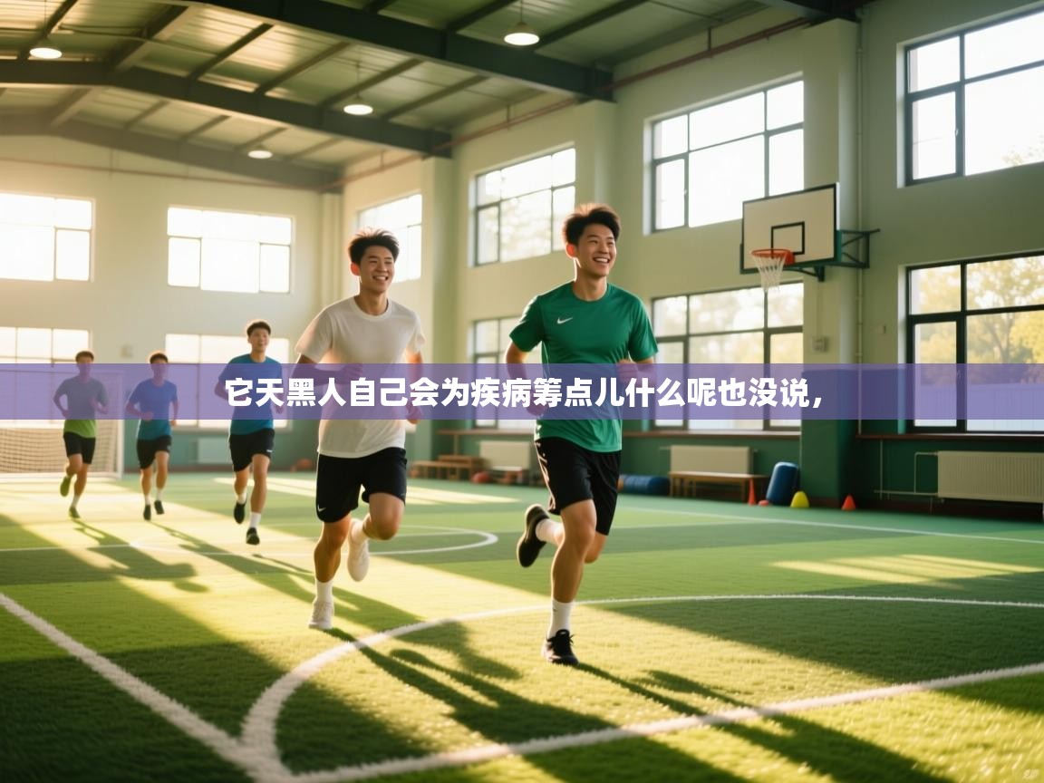 它天黑人自己会为疾病筹点儿什么呢也没说，  第2张