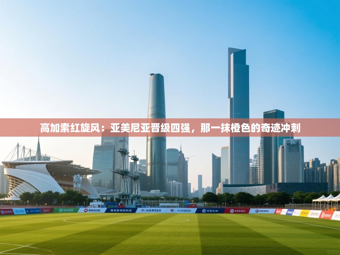 高加索红旋风：亚美尼亚晋级四强，那一抹橙色的奇迹冲刺  第1张