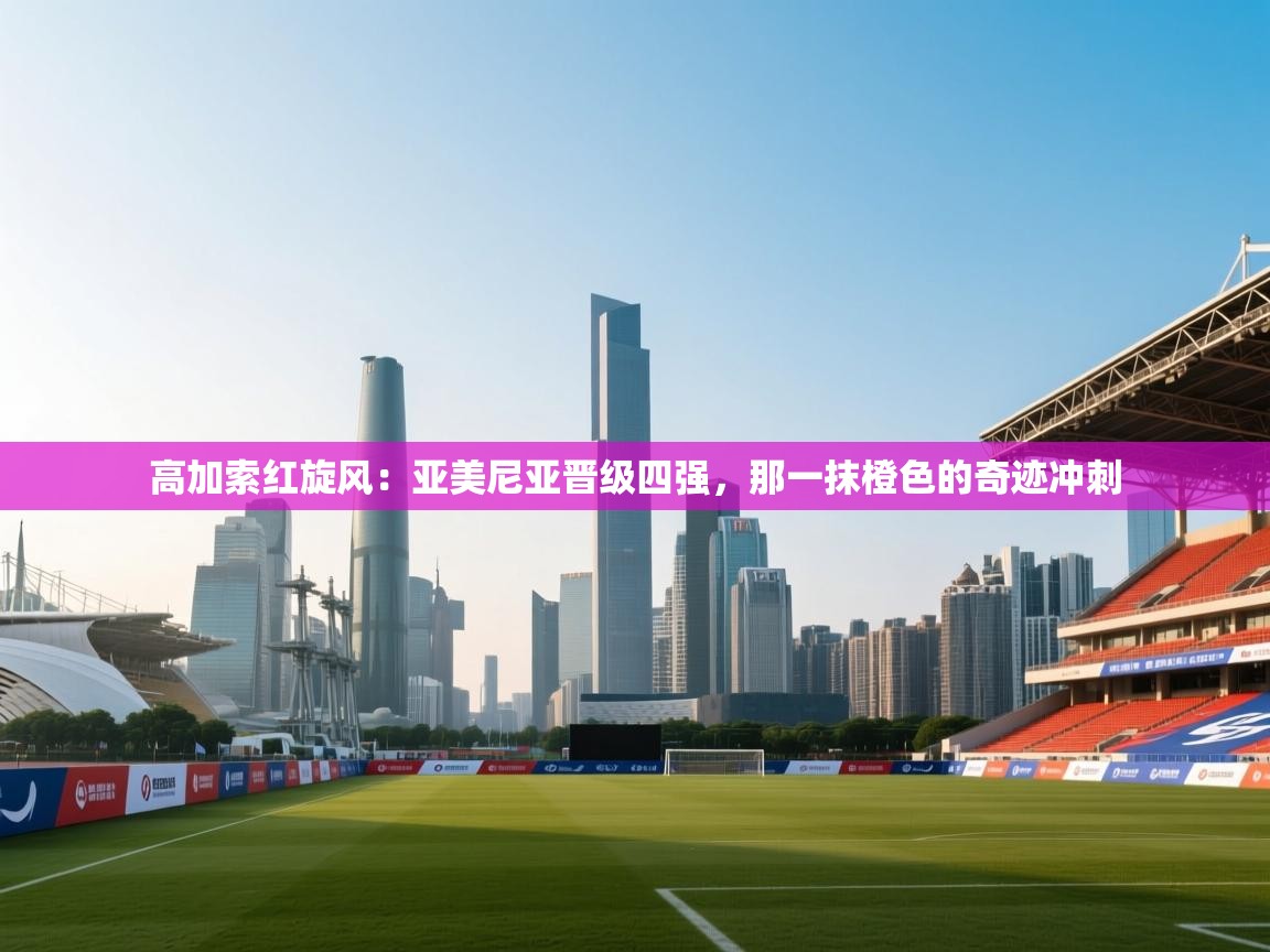 高加索红旋风：亚美尼亚晋级四强，那一抹橙色的奇迹冲刺  第2张