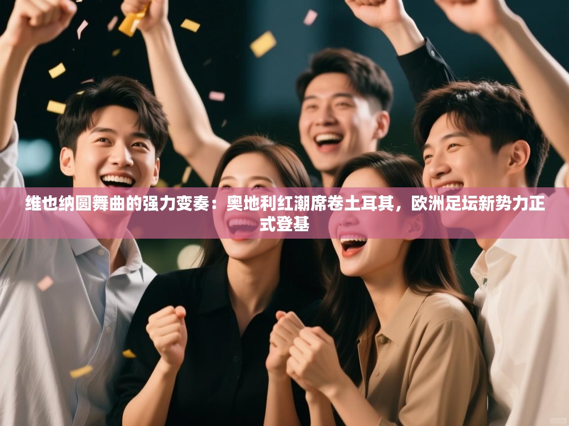 维也纳圆舞曲的强力变奏:奥地利红潮席卷土耳其,欧洲足坛新势力正式登基 第1张