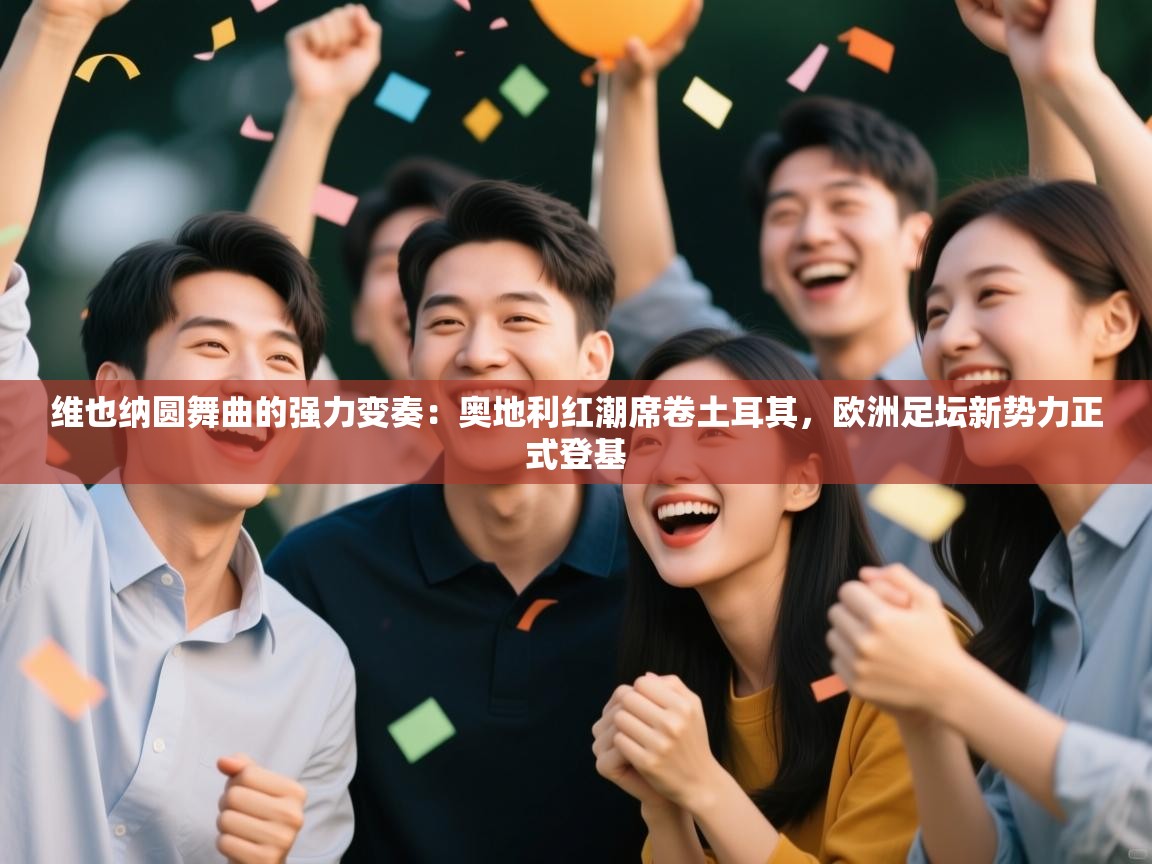 维也纳圆舞曲的强力变奏:奥地利红潮席卷土耳其,欧洲足坛新势力正式登基 第2张