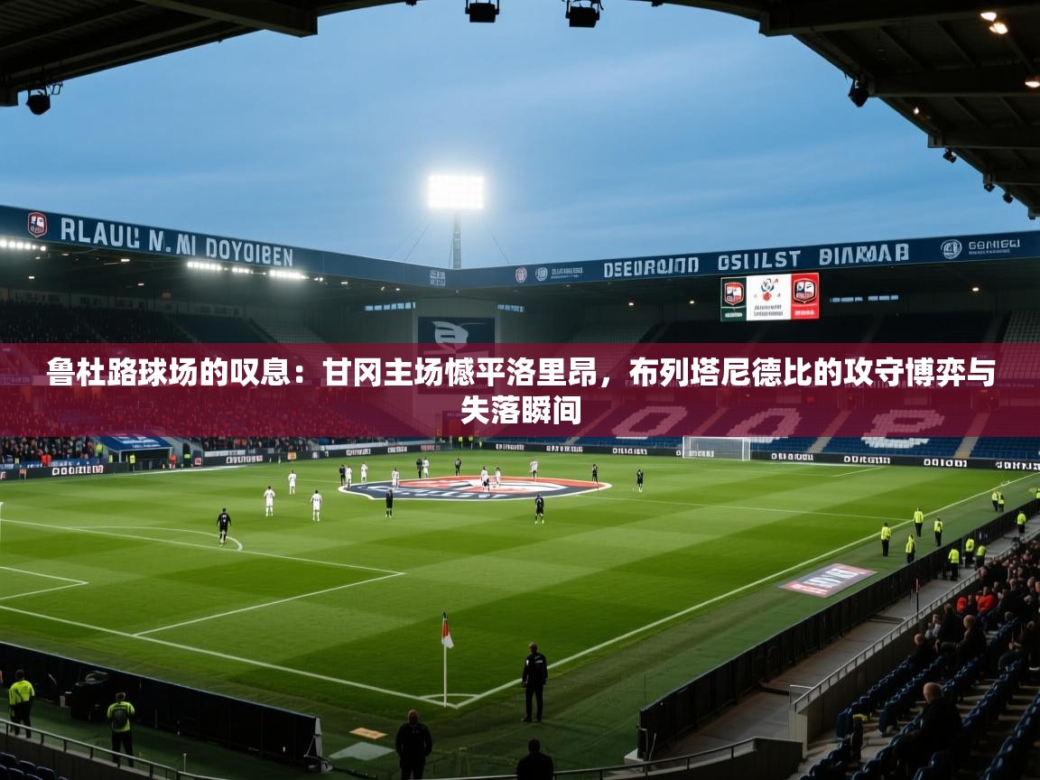 鲁杜路球场的叹息：甘冈主场憾平洛里昂，布列塔尼德比的攻守博弈与失落瞬间