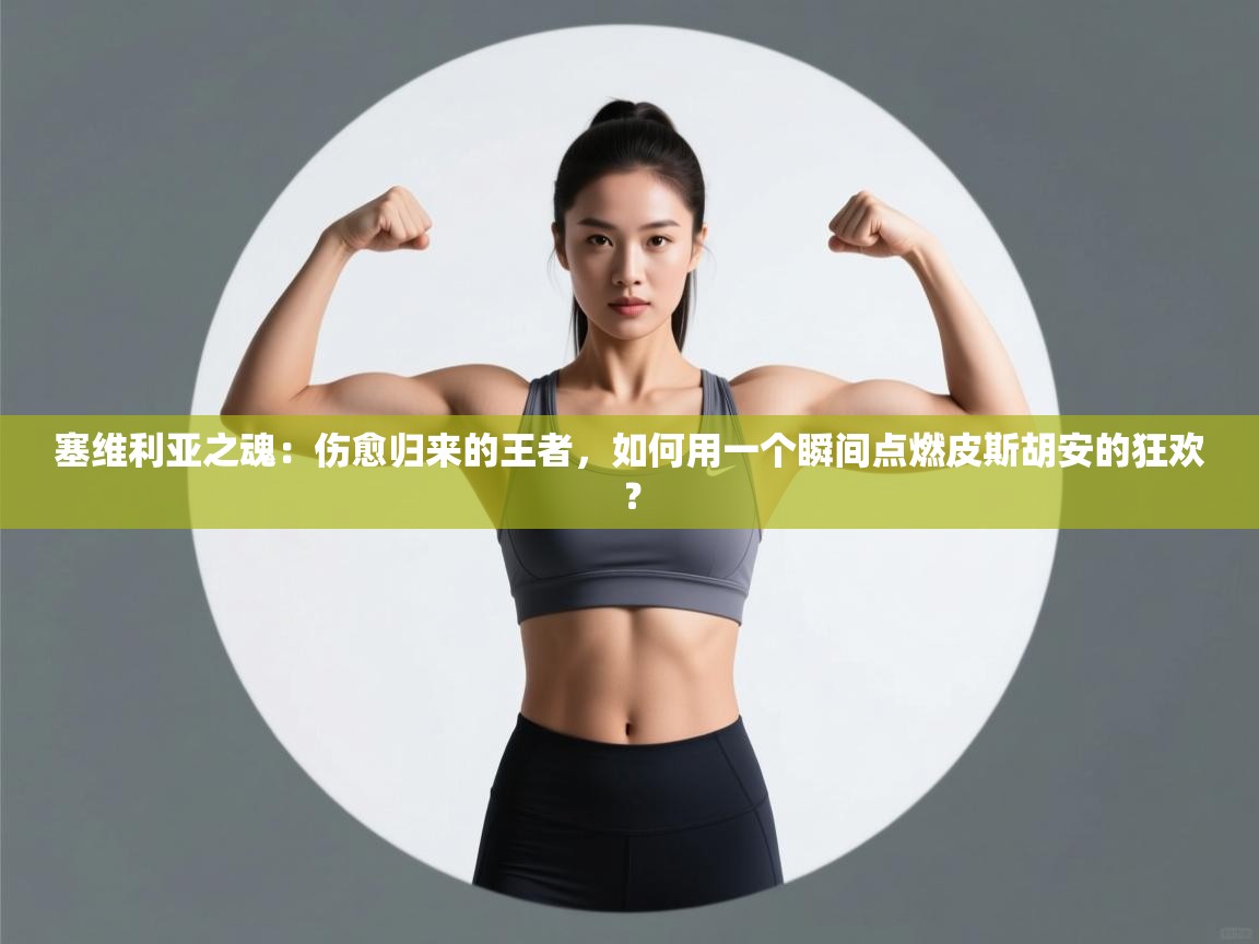 塞维利亚之魂：伤愈归来的王者，如何用一个瞬间点燃皮斯胡安的狂欢？