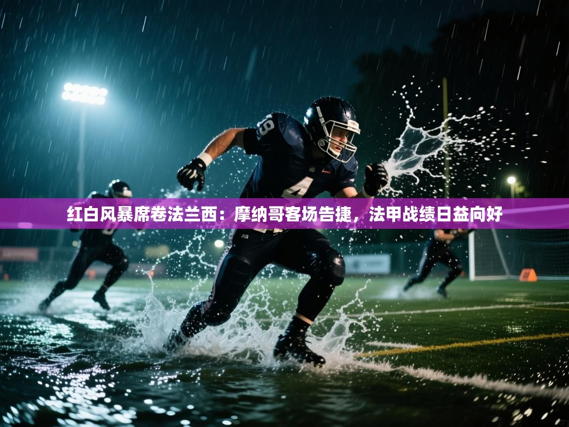 红白风暴席卷法兰西：摩纳哥客场告捷，法甲战绩日益向好