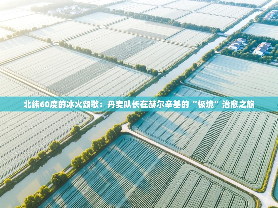 北纬60度的冰火颂歌：丹麦队长在赫尔辛基的“极境”治愈之旅