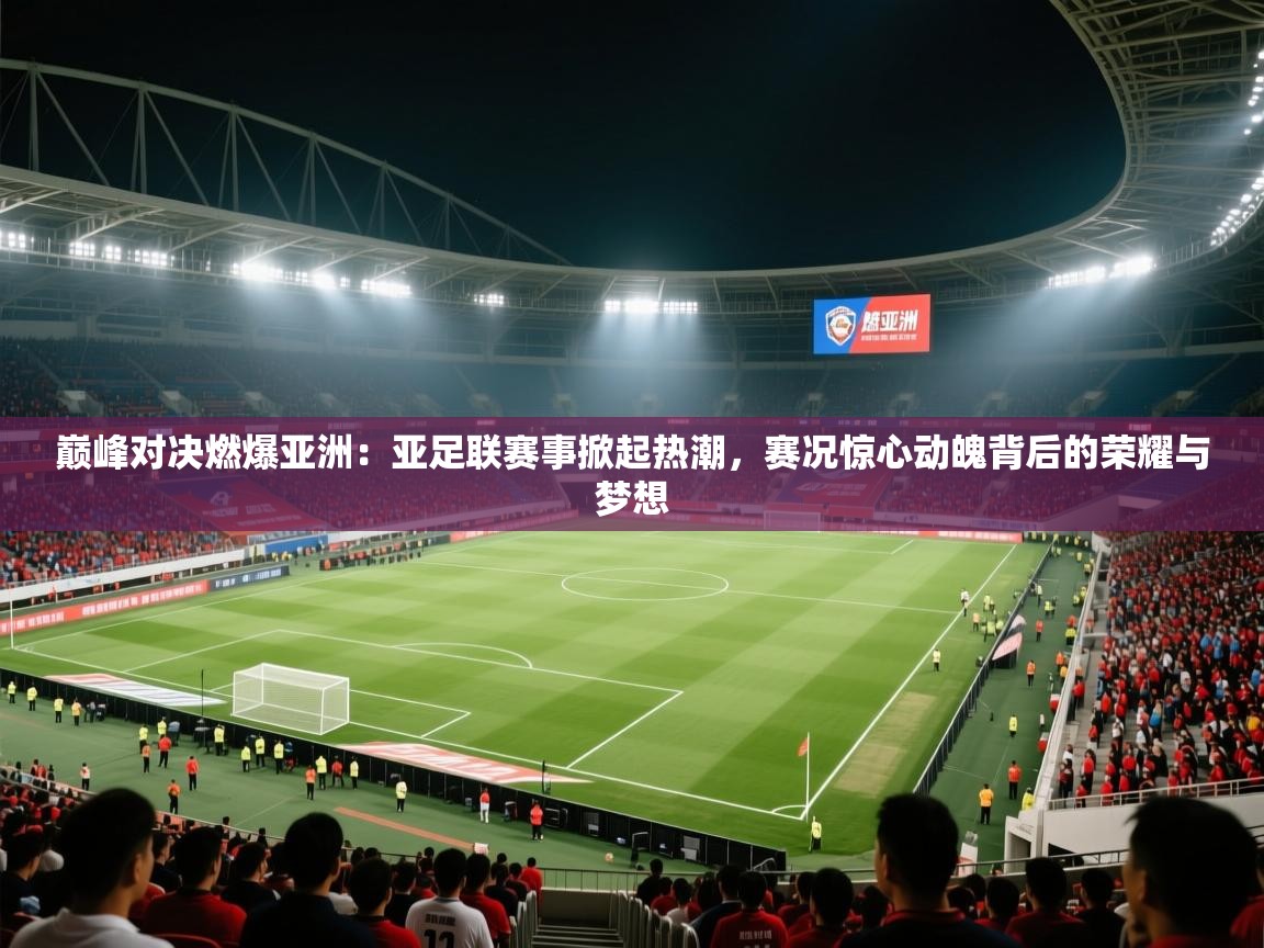 巅峰对决燃爆亚洲：亚足联赛事掀起热潮，赛况惊心动魄背后的荣耀与梦想