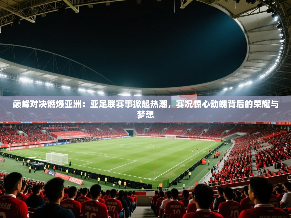 巅峰对决燃爆亚洲：亚足联赛事掀起热潮，赛况惊心动魄背后的荣耀与梦想  第2张