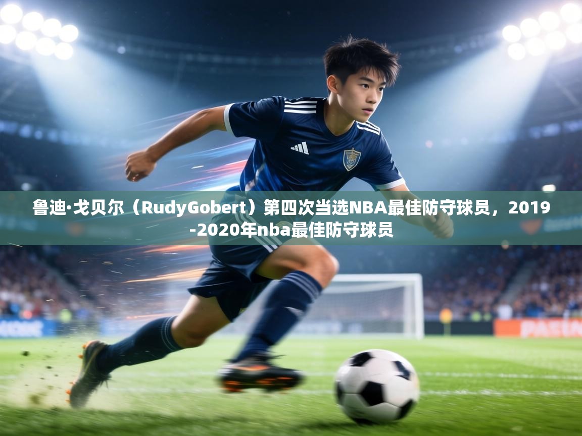 鲁迪·戈贝尔（RudyGobert）第四次当选NBA最佳防守球员，2019-2020年nba最佳防守球员